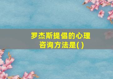 罗杰斯提倡的心理咨询方法是( )